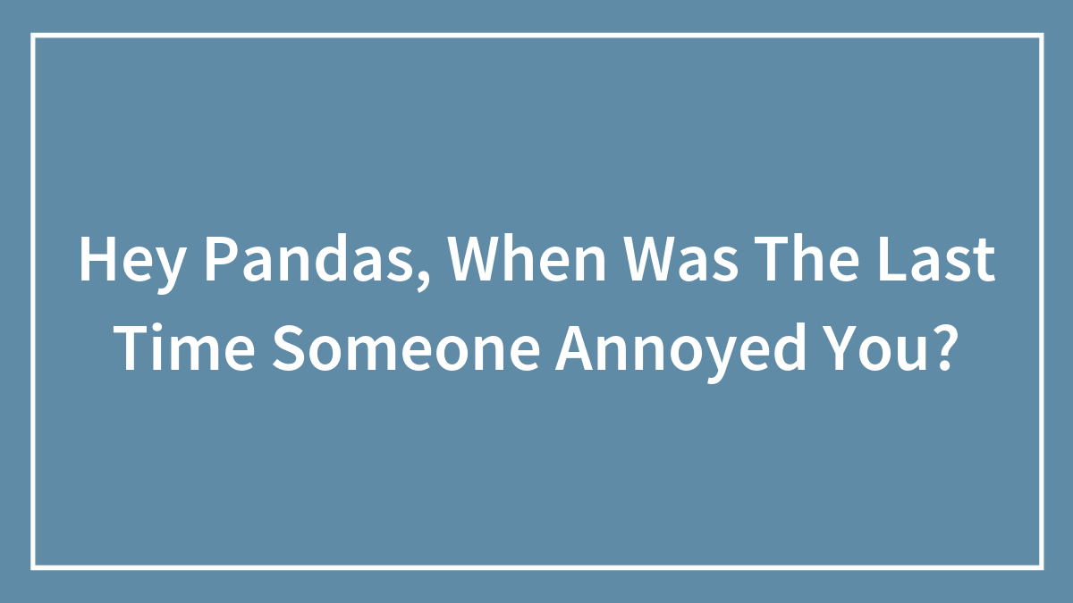 Hey Pandas, When Was The Last Time Someone Annoyed You? (Closed)