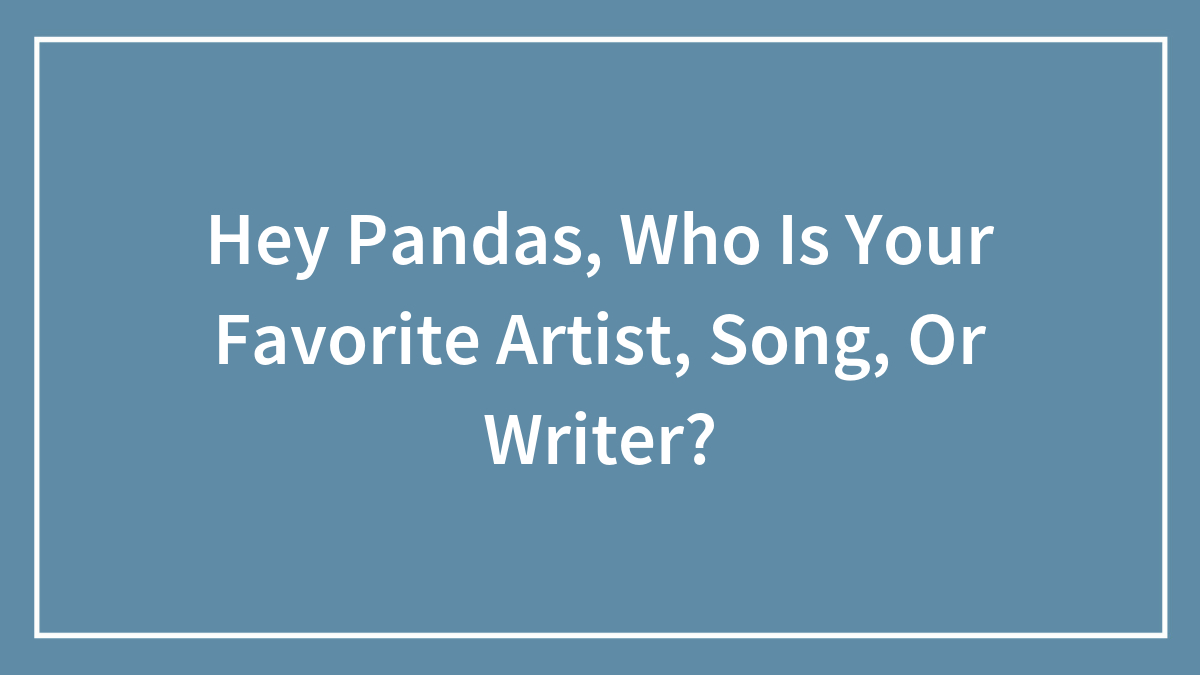 Hey Pandas, Who Is Your Favorite Artist, Song, Or Writer? (Closed)