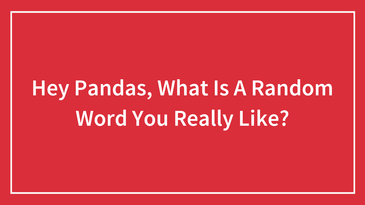 Hey Pandas, What Is A Random Word You Really Like? (Closed)