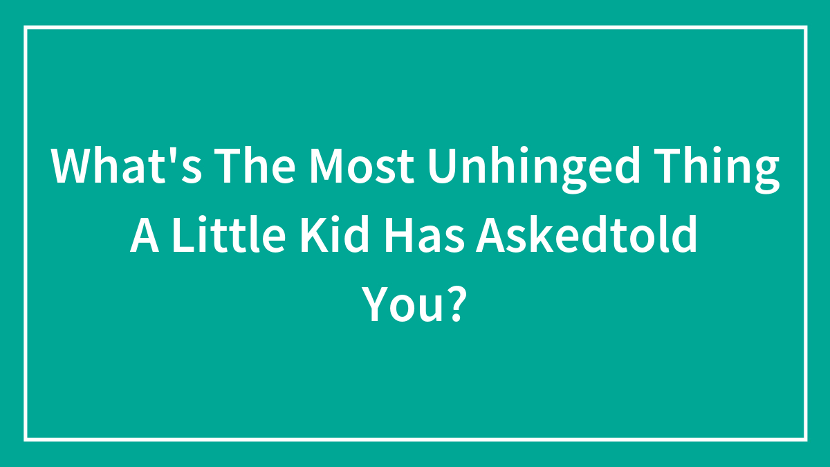 What’s The Most Unhinged Thing A Little Kid Has Askedtold You?