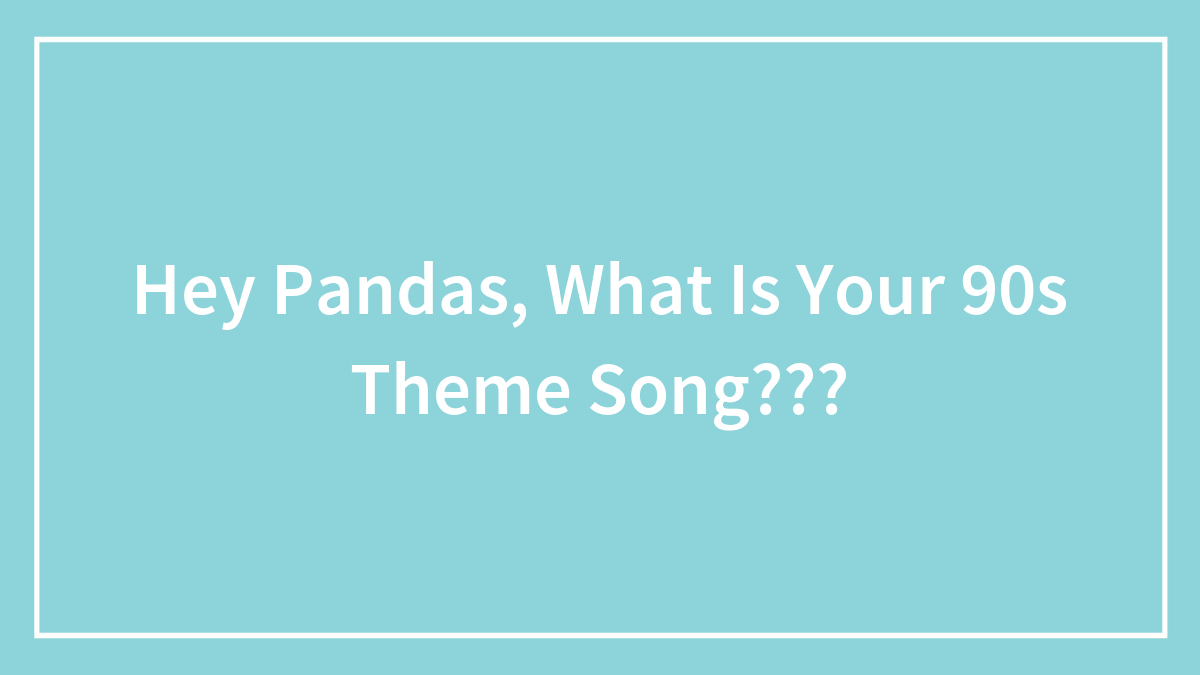 Hey Pandas, What Is Your 90s Theme Song???