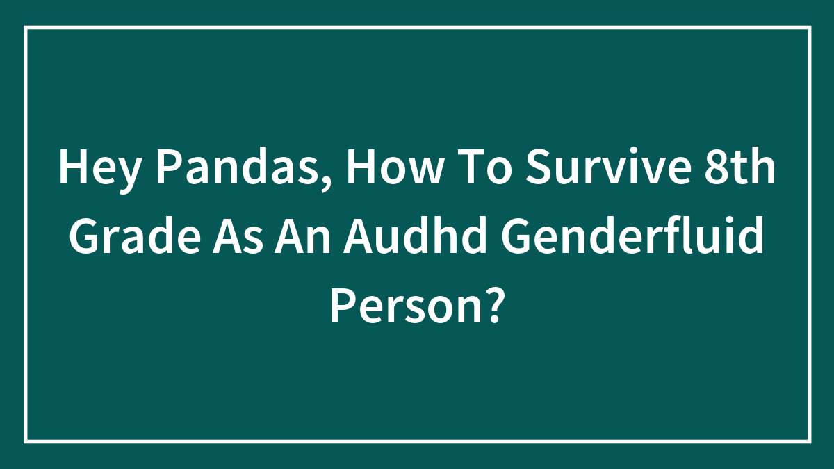 Hey Pandas, How To Survive 8th Grade As An Audhd Genderfluid Person?