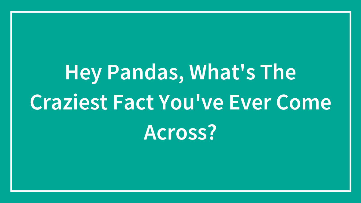 Hey Pandas, What’s The Craziest Fact You’ve Ever Come Across? (Closed)