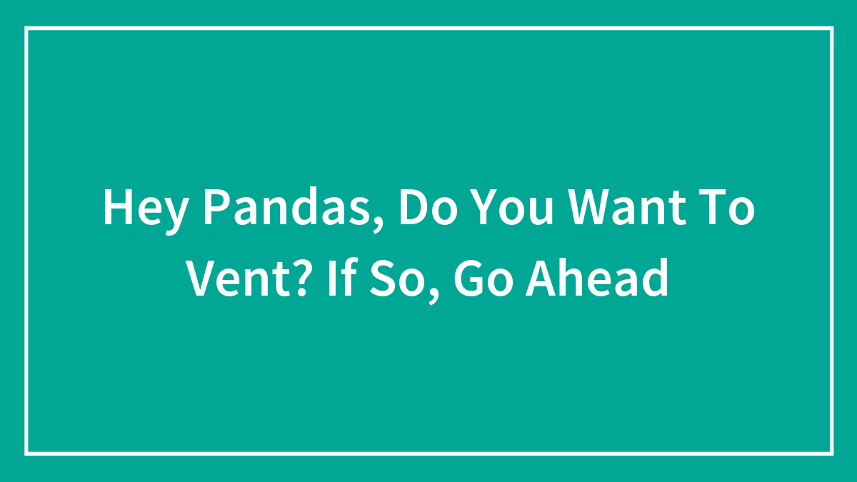 Hey Pandas, Do You Want To Vent? If So, Go Ahead