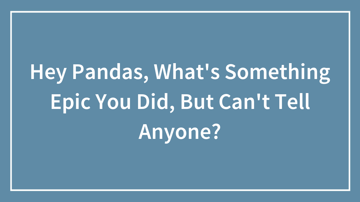 Hey Pandas, What’s Something Epic You Did, But Can’t Tell Anyone? (Closed)