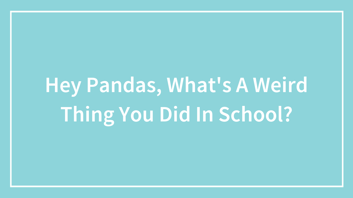 Hey Pandas, What’s A Weird Thing You Did In School? (Closed)