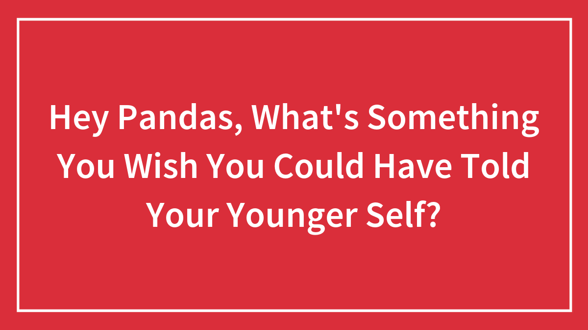 Hey Pandas, What’s Something You Wish You Could Have Told Your Younger Self? (Closed)