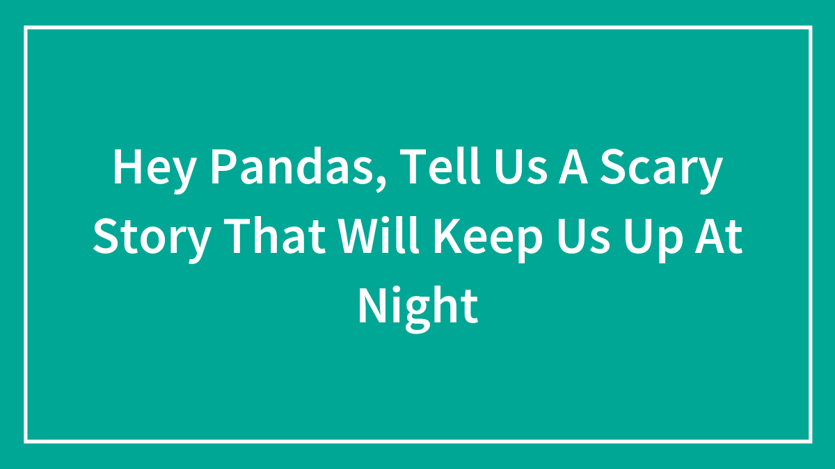 Hey Pandas, Tell Us A Scary Story That Will Keep Us Up At Night (Closed)