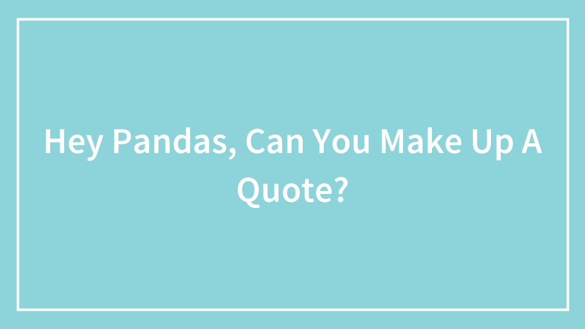 Hey Pandas, Can You Make Up A Quote? (Closed)