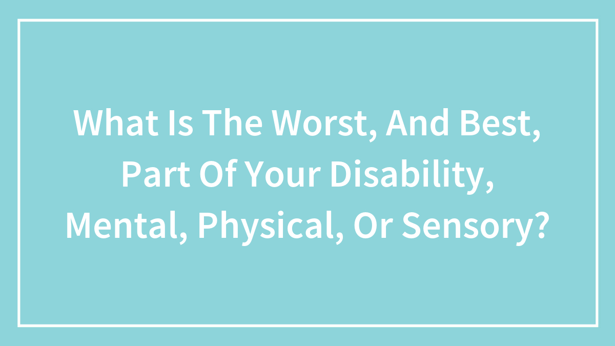 What Is The Worst, And Best, Part Of Your Disability, Mental, Physical, Or Sensory?