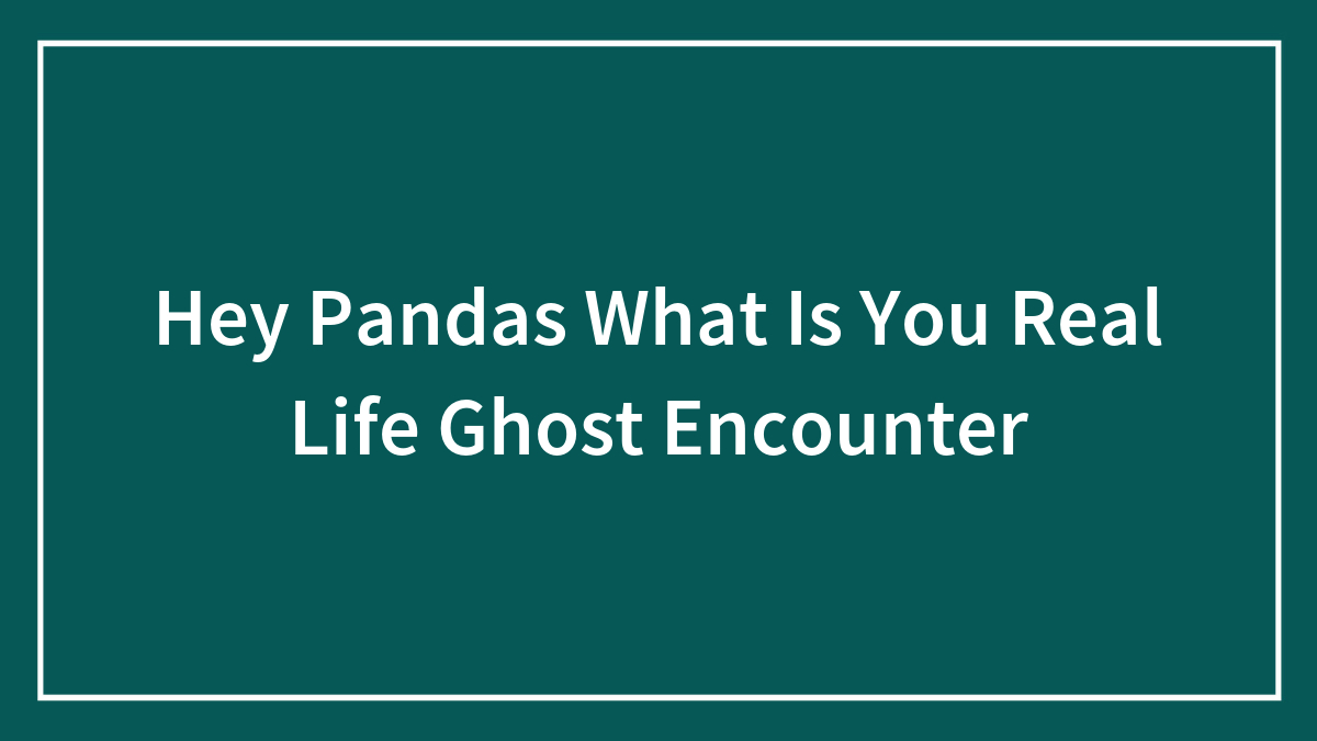 Hey Pandas What Is You Real Life Ghost Encounter