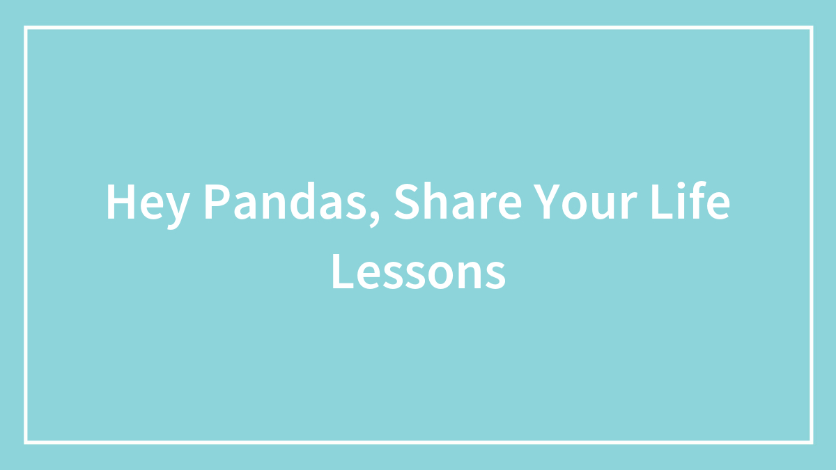 Hey Pandas, Share Your Life Lessons (Closed)