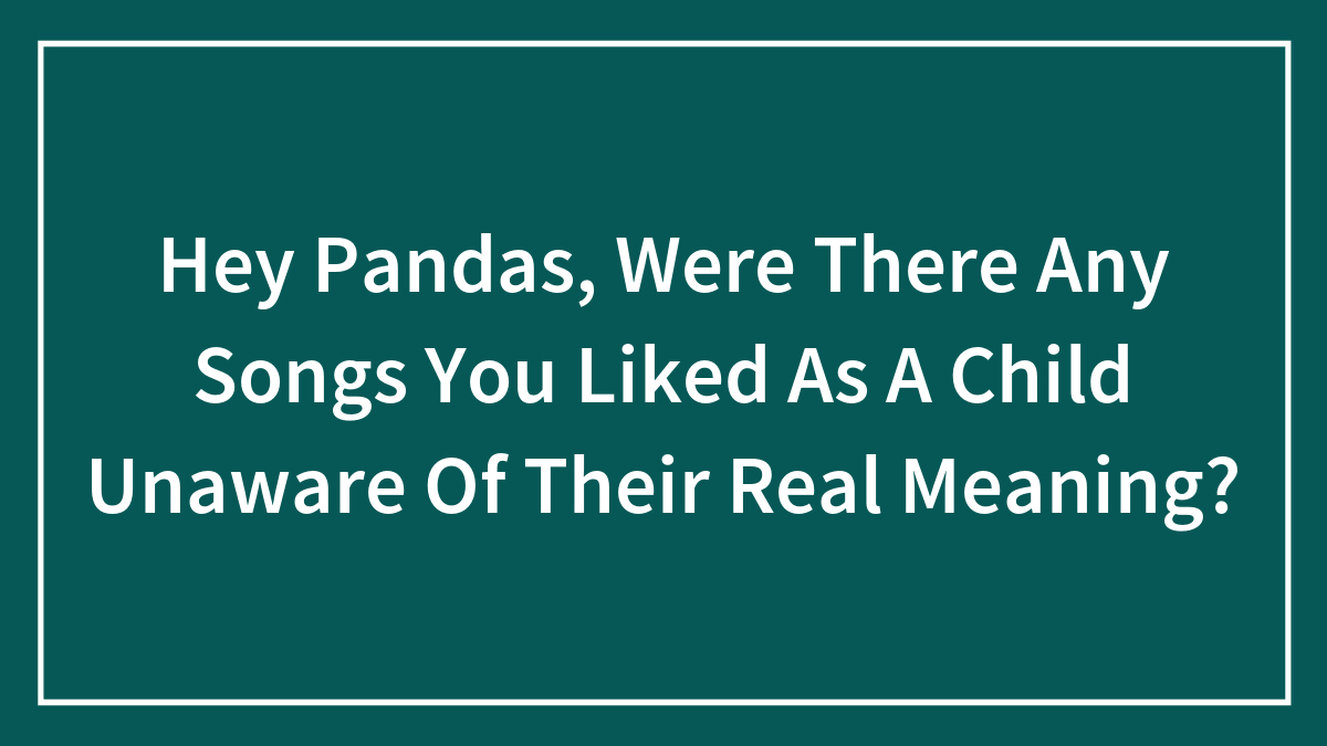 Hey Pandas, Were There Any Songs You Liked As A Child Unaware Of Their Real Meaning? (Closed)