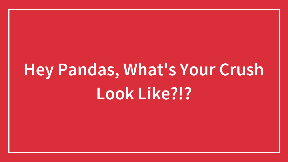 Hey Pandas, What’s Your Crush Look Like?!?