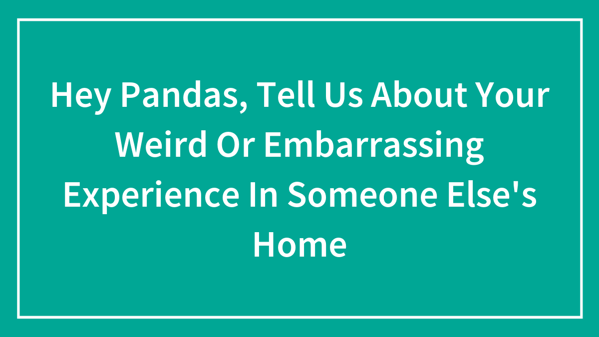 Hey Pandas, Tell Us About Your Weird Or Embarrassing Experience In Someone Else’s Home (Closed)
