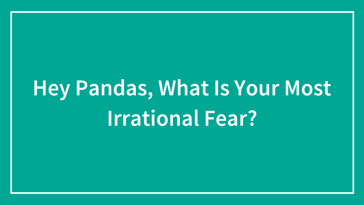 Hey Pandas, What Is Your Most Irrational Fear? (Closed)