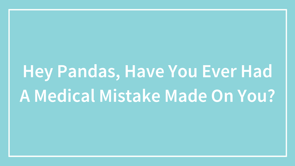 Hey Pandas, Have You Ever Had A Medical Mistake Made On You? (Closed)