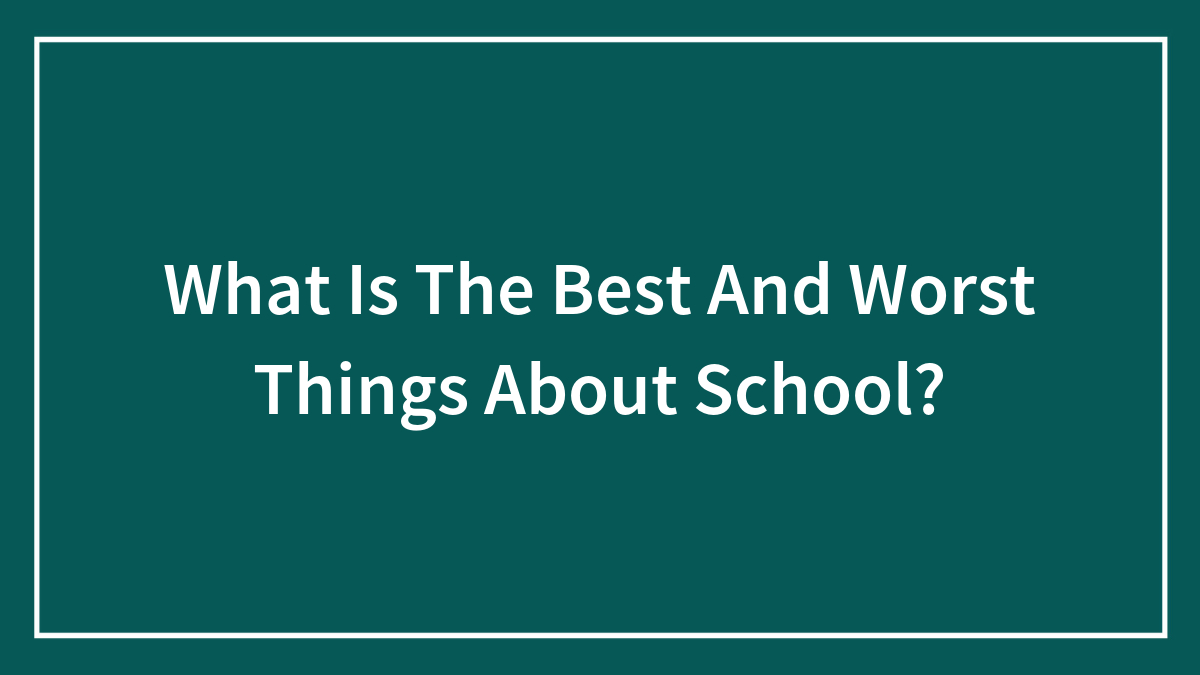 What Is The Best And Worst Things About School?