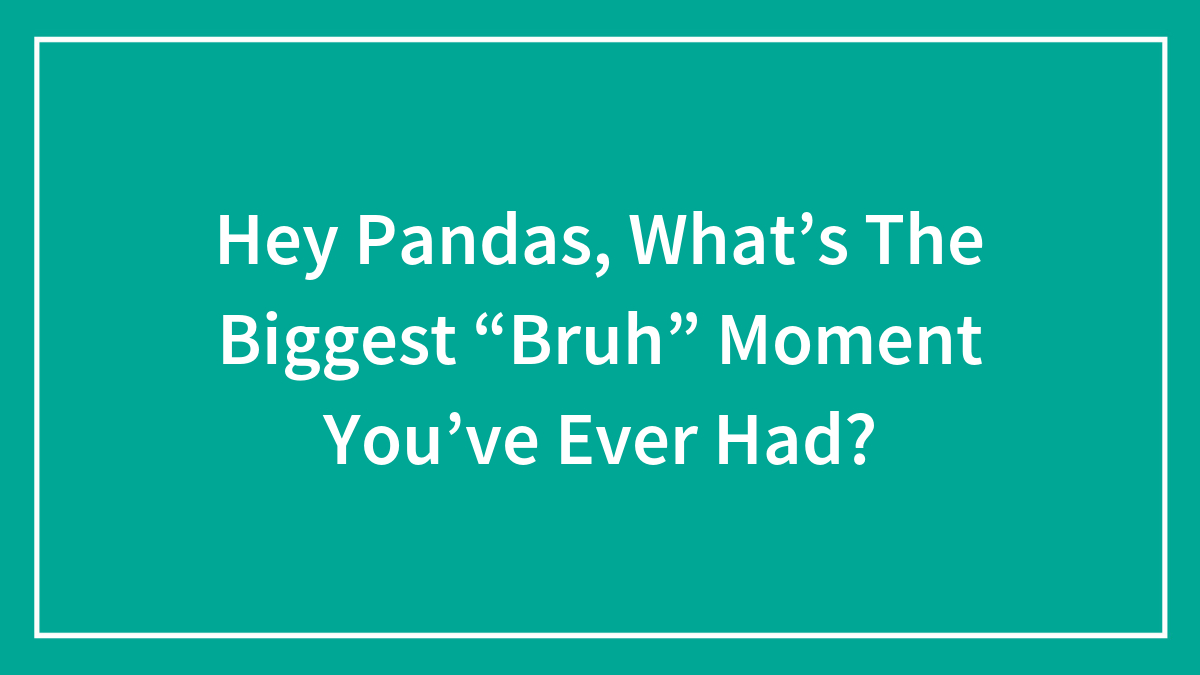 Hey Pandas, What’s The Biggest “Bruh” Moment You’ve Ever Had?