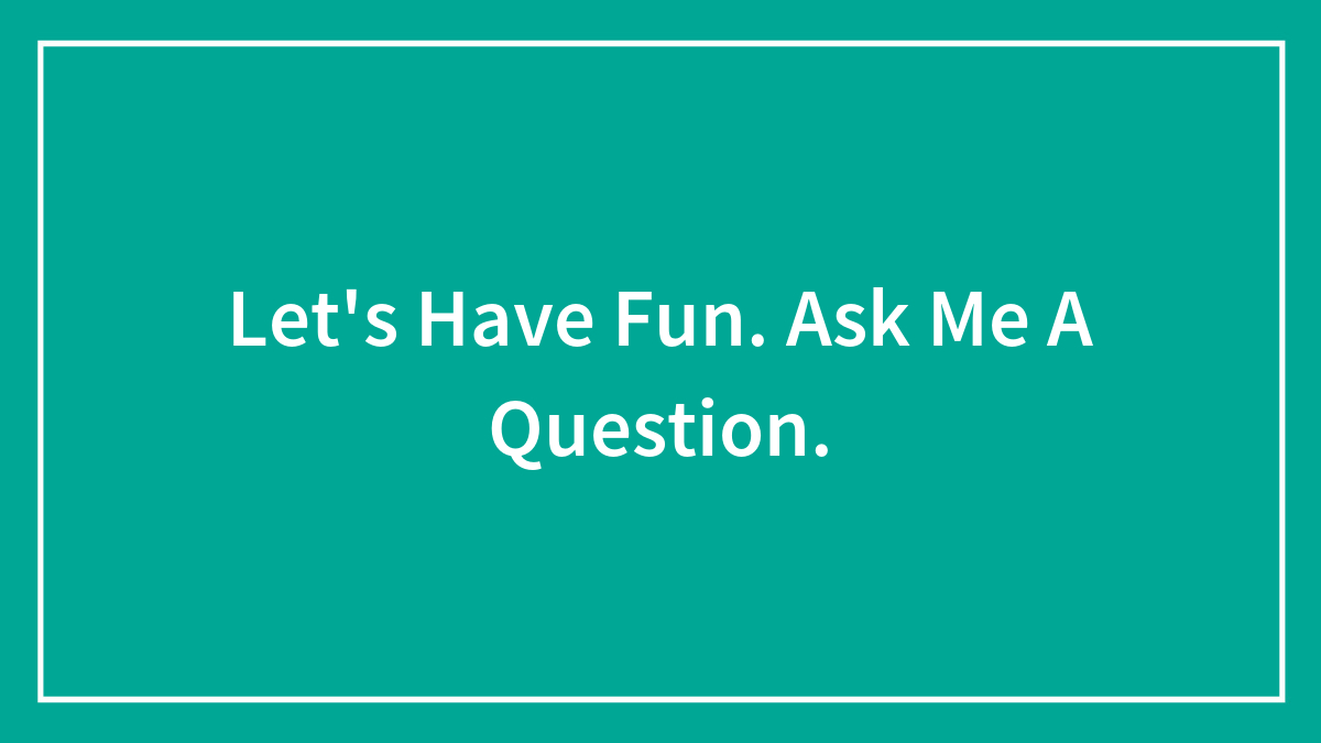 Let’s Have Fun. Ask Me A Question.