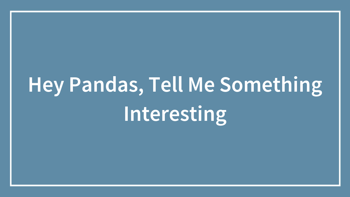 Hey Pandas, Tell Me Something Interesting