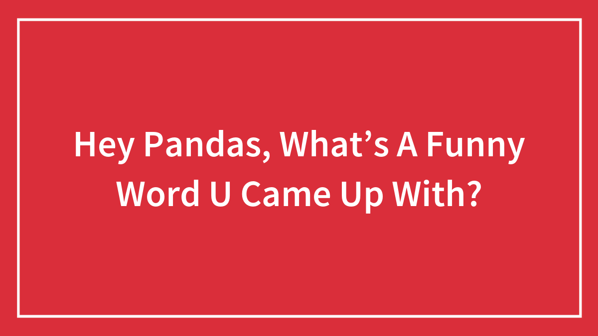 Hey Pandas, What’s A Funny Word U Came Up With?