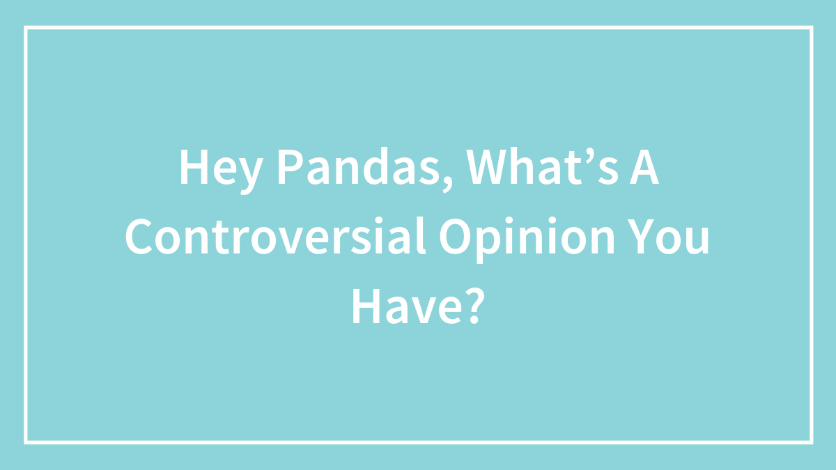 Hey Pandas, What’s A Controversial Opinion You Have? (Closed)