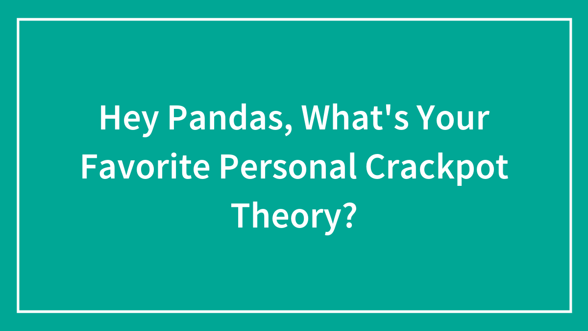 Hey Pandas, What’s Your Favorite Personal Crackpot Theory? (Closed)