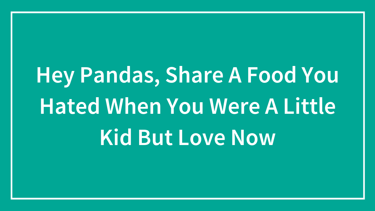Hey Pandas, Share A Food You Hated When You Were A Little Kid But Love Now (Closed)