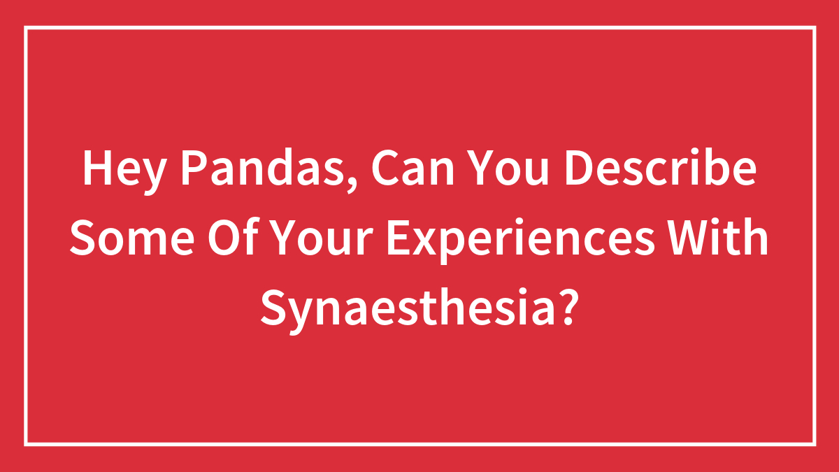 Hey Pandas, Can You Describe Some Of Your Experiences With Synaesthesia? (Closed)