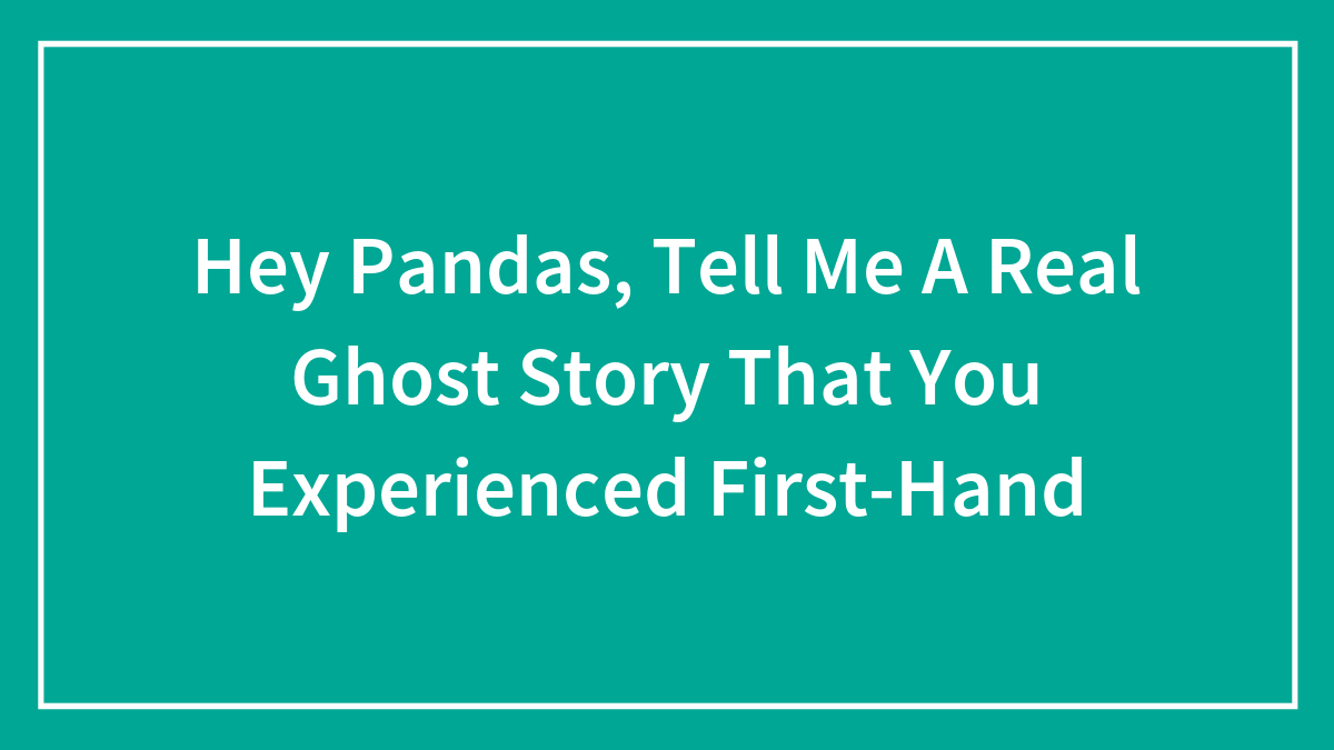 Hey Pandas, Tell Me A Real Ghost Story That You Experienced First-Hand