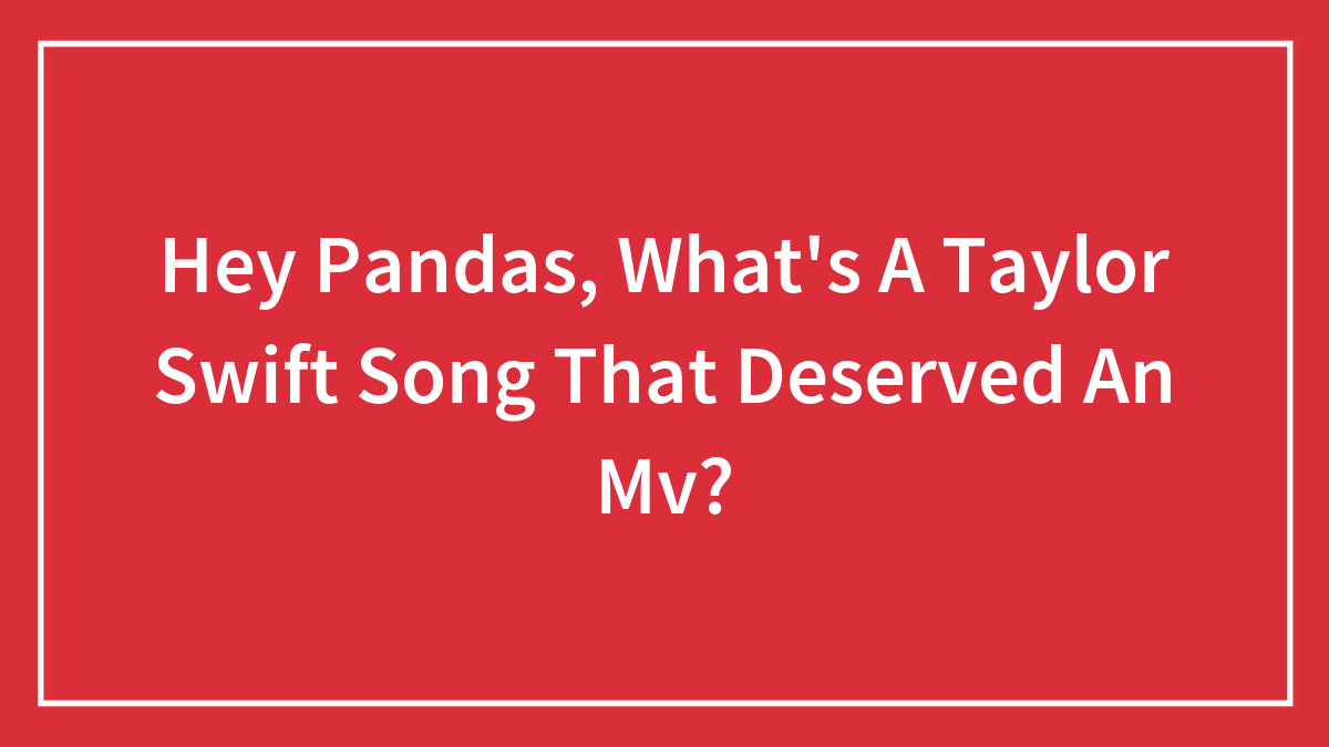Hey Pandas, What’s A Taylor Swift Song That Deserved An Mv?