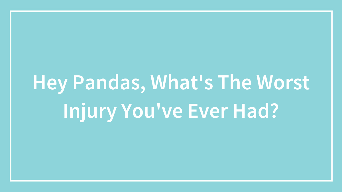 Hey Pandas, What’s The Worst Injury You’ve Ever Had?