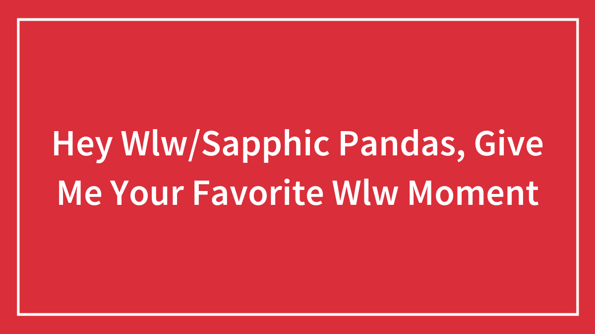 Hey Wlw/Sapphic Pandas, Give Me Your Favorite Wlw Moment