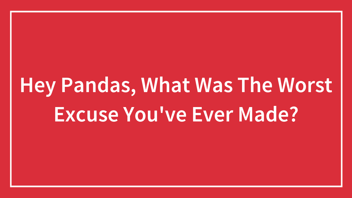 Hey Pandas, What Was The Worst Excuse You’ve Ever Made? (Closed)