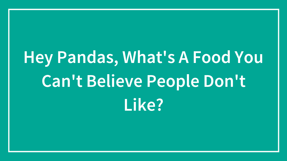 Hey Pandas, What’s A Food You Can’t Believe People Don’t Like? (Closed)