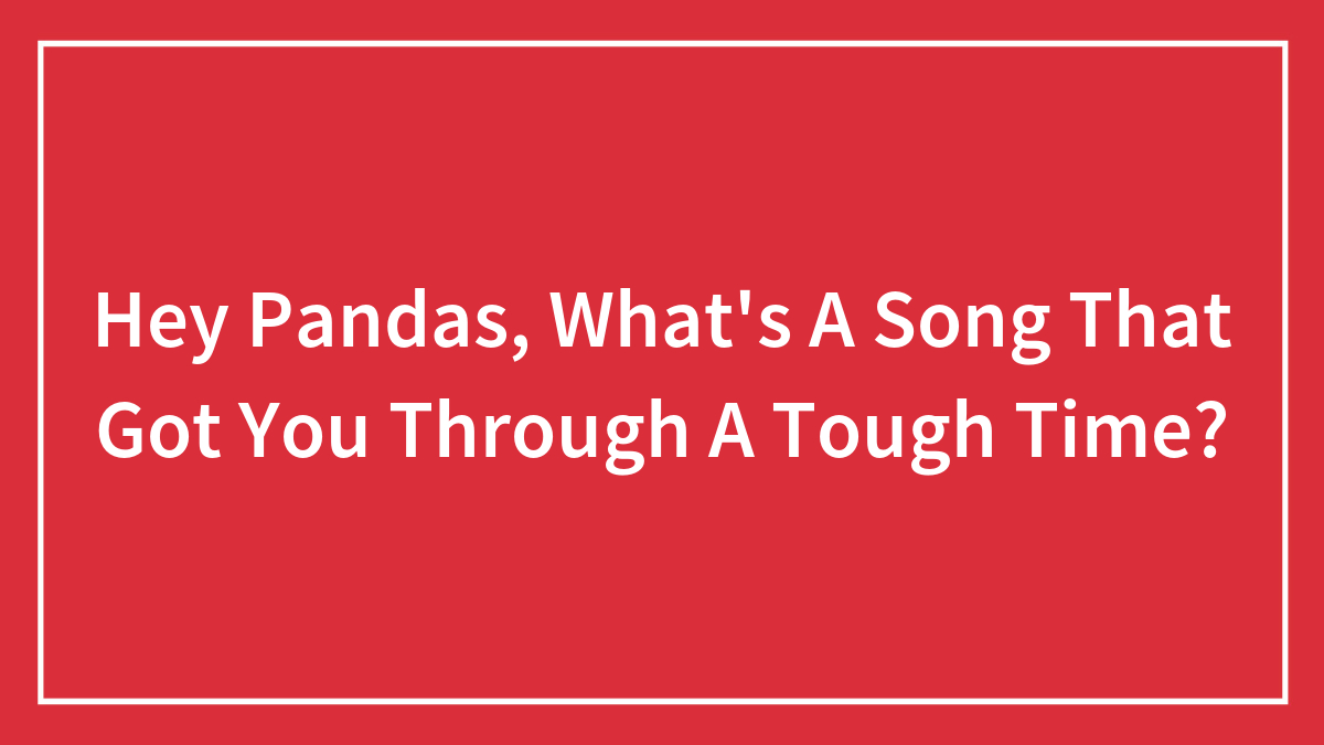Hey Pandas, What’s A Song That Got You Through A Tough Time? (Closed)