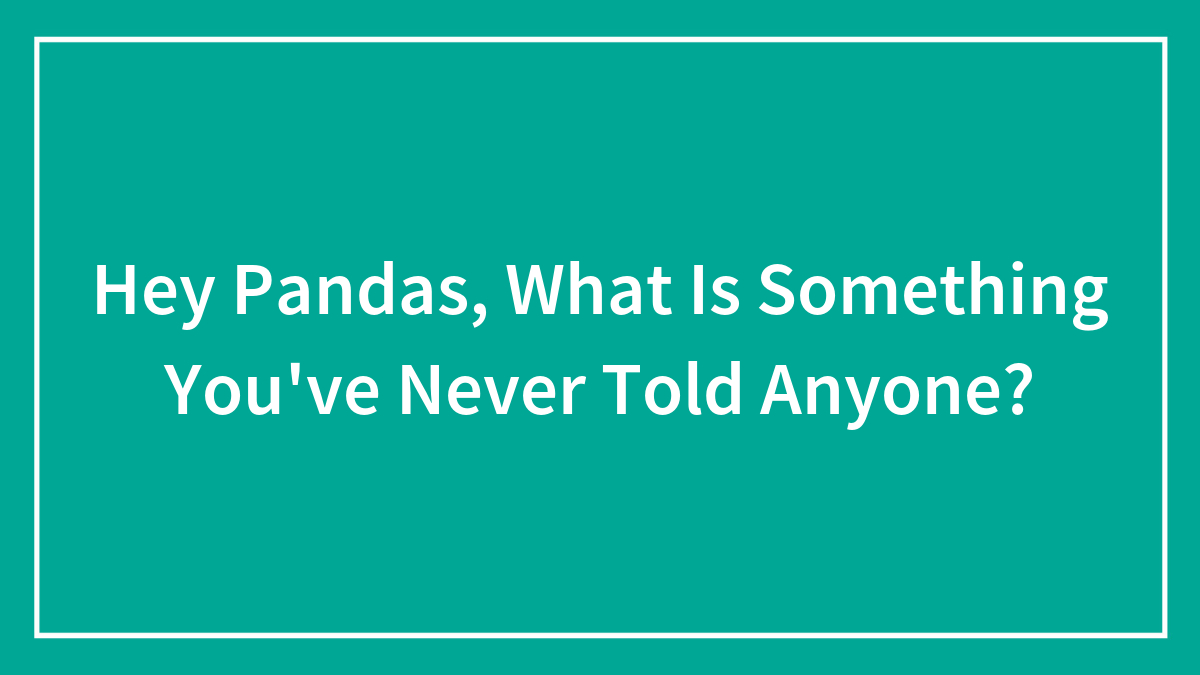 Hey Pandas, What Is Something You’ve Never Told Anyone? (Closed)