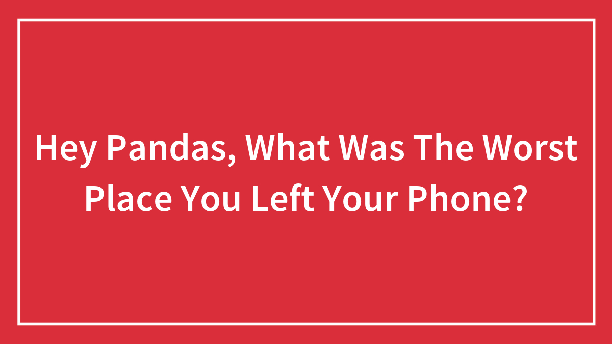 Hey Pandas, What Was The Worst Place You Left Your Phone? (Closed)