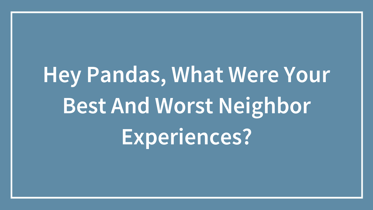 Hey Pandas, What Were Your Best And Worst Neighbor Experiences? (Closed)