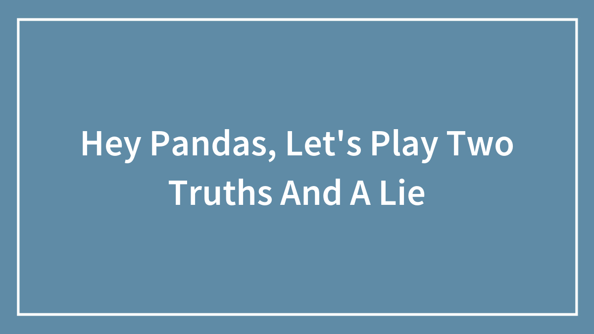 Hey Pandas, Let’s Play Two Truths And A Lie (Closed)