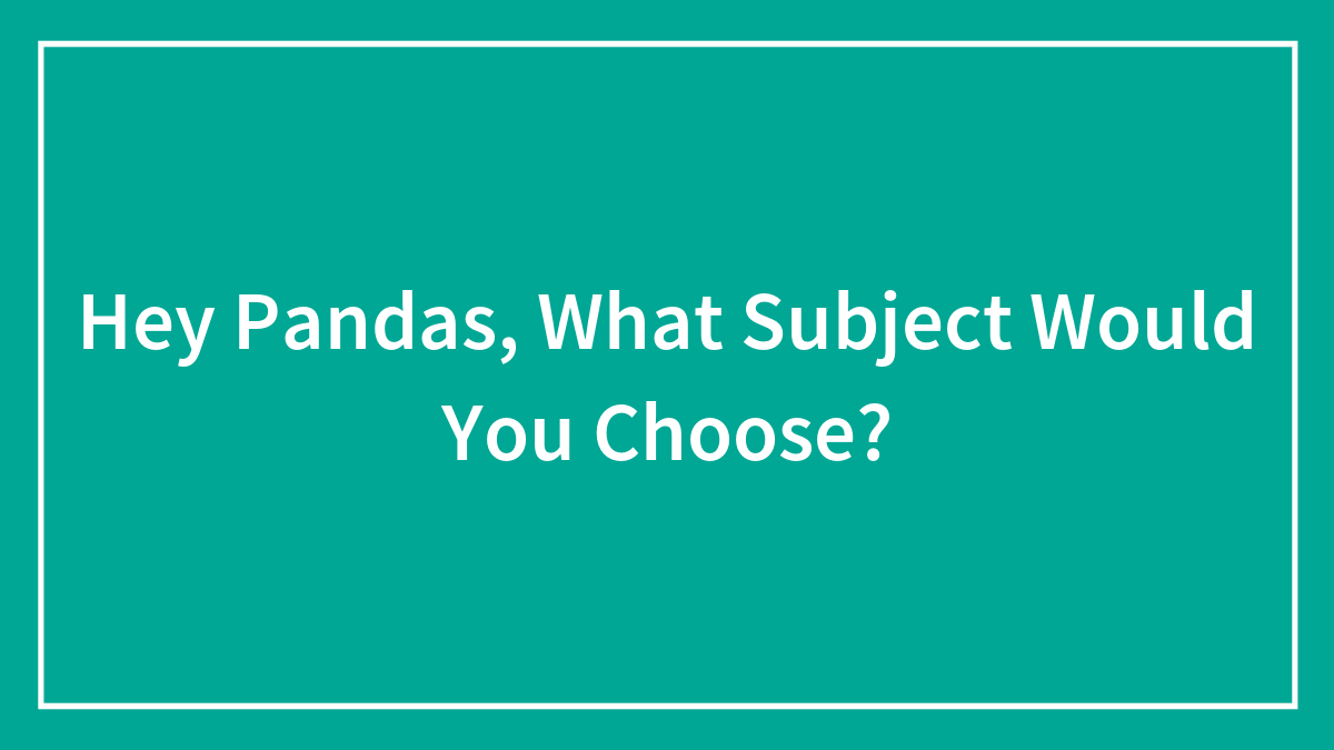 Hey Pandas, What Subject Would You Choose? (Closed)
