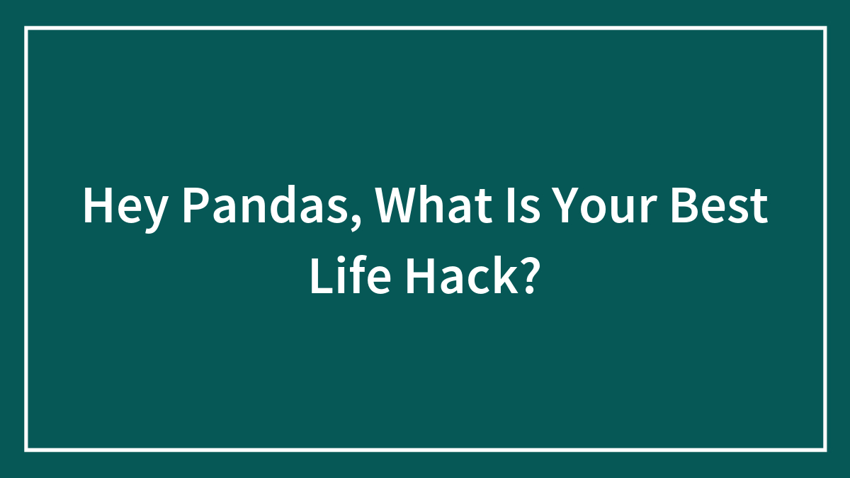 Hey Pandas, What Is Your Best Life Hack? (Closed)