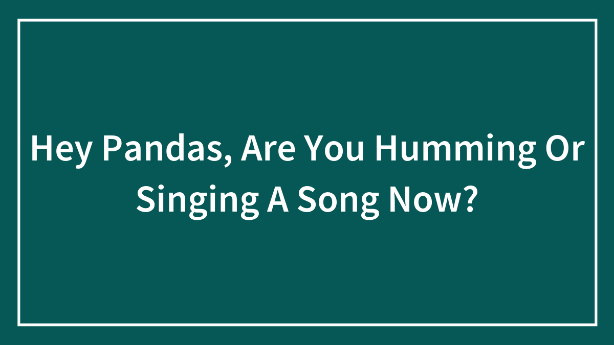 Hey Pandas, Are You Humming Or Singing A Song Now?