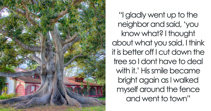 Person Maliciously Complies With Annoying Neighbor Who Kept Asking Them To Cut Down His Tree