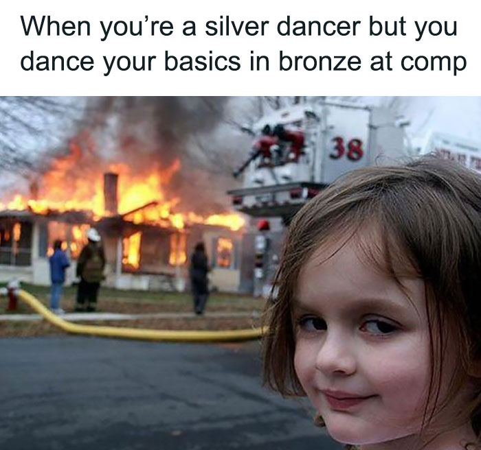 watching a house burn down since you are a silver dancer but dance your basics at bronze in a comp meme