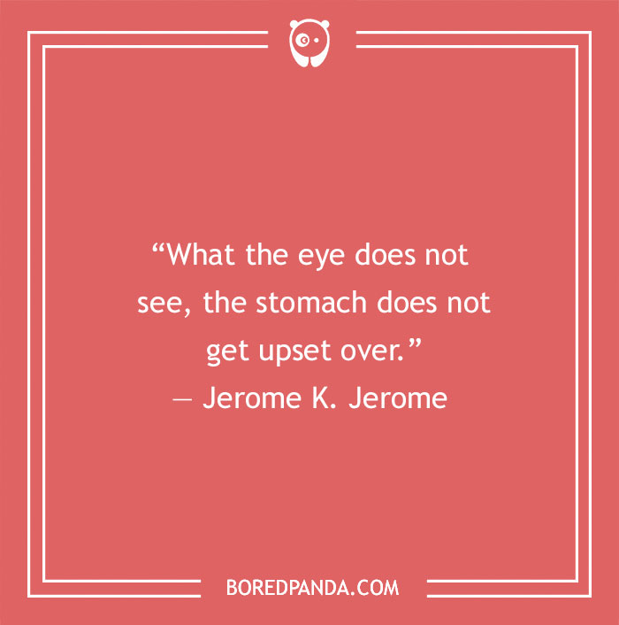Funny quote from Jerome K. Jerome: "What the eye does not see, the stomach does not get upset over."