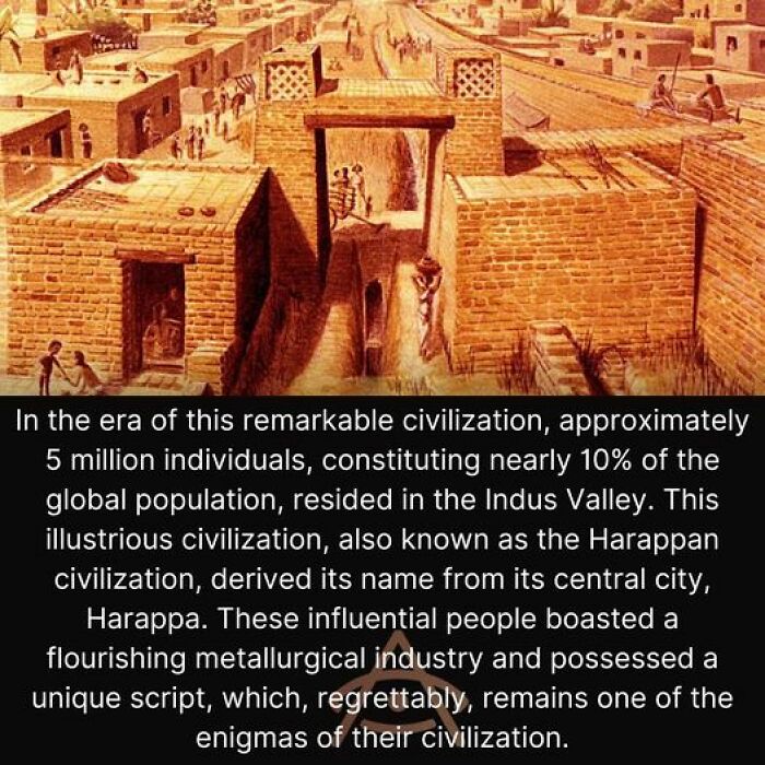 In The Era Of This Remarkable Civilization, Approximately 5 Million Individuals, Constituting Nearly 10% Of The Global Population, Resided In The Indus Valley. This Illustrious Civilization, Also Known As The Harappan Civilization, Derived Its Name From Its Central City, Harappa. These Influential People Boasted A Flourishing Metallurgical Industry And Possessed A Unique Script, Which, Regrettably, Remains One Of The Enigmas Of Their Civilization