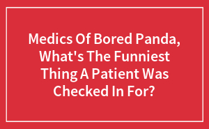 Medics Of Bored Panda, What's The Funniest Thing A Patient Was Checked In For?