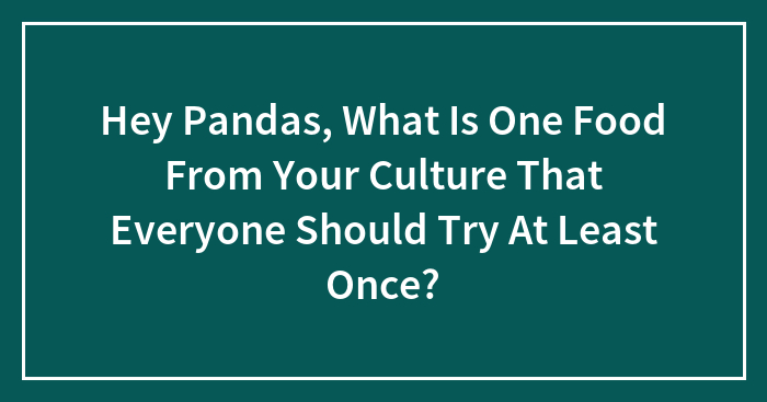 Hey Pandas, What Is One Food From Your Culture That Everyone Should Try At Least Once?